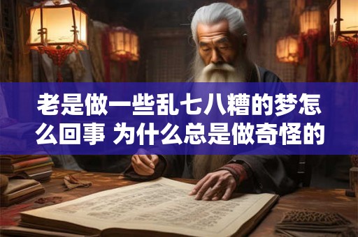老是做一些乱七八糟的梦怎么回事 为什么总是做奇怪的梦