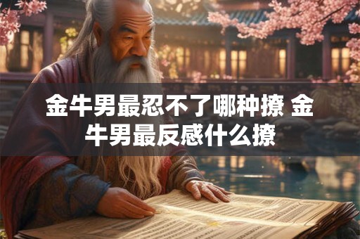金牛男最忍不了哪种撩 金牛男最反感什么撩