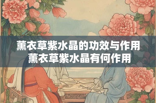 薰衣草紫水晶的功效与作用 薰衣草紫水晶有何作用