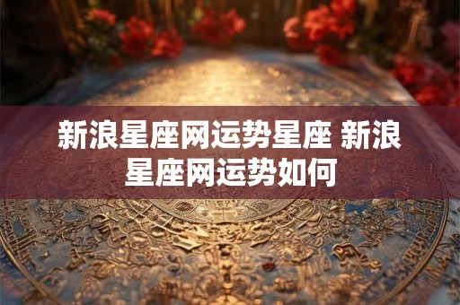 新浪星座网运势星座 新浪星座网运势如何 新浪星座网运势星座 新浪星座网运势如何
