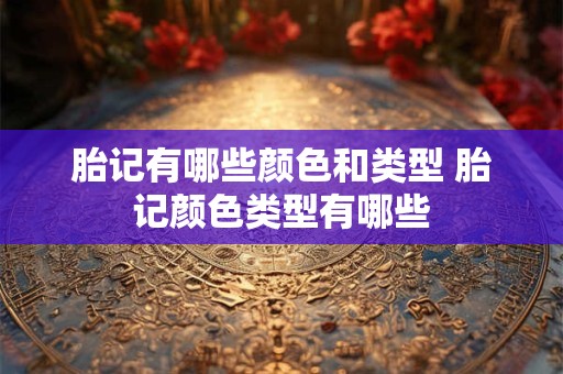 胎记有哪些颜色和类型 胎记颜色类型有哪些