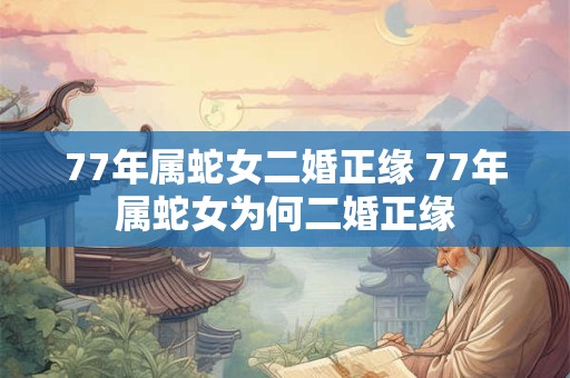 77年属蛇女二婚正缘 77年属蛇女为何二婚正缘