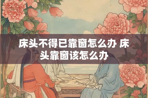 床头不得已靠窗怎么办 床头靠窗该怎么办