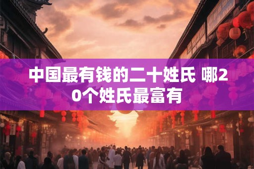 中国最有钱的二十姓氏 哪20个姓氏最富有