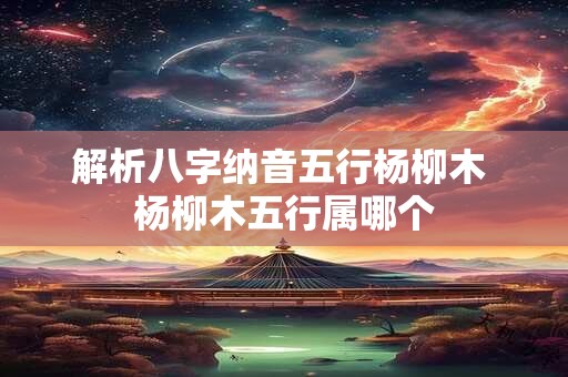 解析八字纳音五行杨柳木 杨柳木五行属哪个 解析八字纳音五行杨柳木 杨柳木五行属哪个