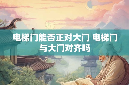 电梯门能否正对大门 电梯门与大门对齐吗