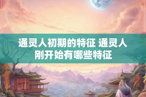通灵人初期的特征 通灵人刚开始有哪些特征
