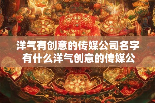 洋气有创意的传媒公司名字 有什么洋气创意的传媒公司名字 洋气有创意的传媒公司名字 有什么洋气创意的传媒公司名字