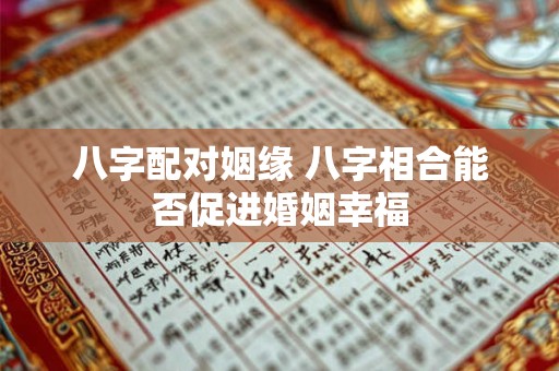 八字配对姻缘 八字相合能否促进婚姻幸福