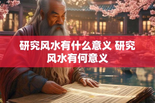 研究风水有什么意义 研究风水有何意义
