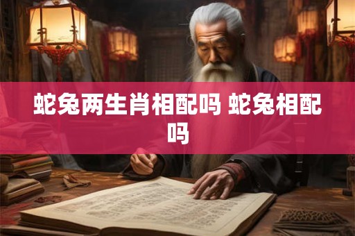 蛇兔两生肖相配吗 蛇兔相配吗