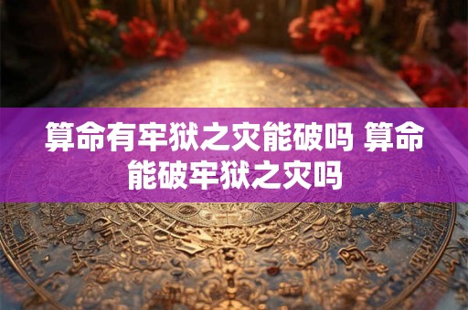 算命有牢狱之灾能破吗 算命能破牢狱之灾吗