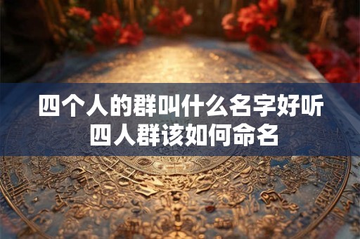 四个人的群叫什么名字好听 四人群该如何命名 四个人的群叫什么名字好听 四人群该如何命名