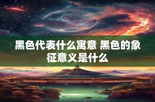 黑色代表什么寓意 黑色的象征意义是什么 黑色代表什么寓意 黑色的象征意义是什么