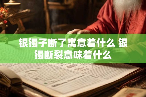银镯子断了寓意着什么 银镯断裂意味着什么