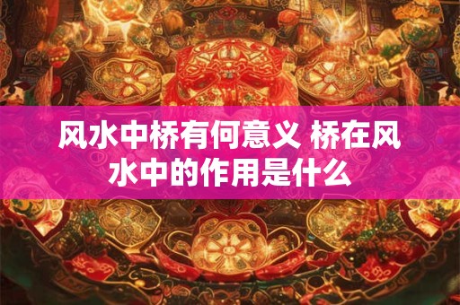 风水中桥有何意义 桥在风水中的作用是什么