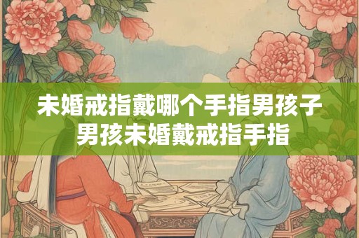 未婚戒指戴哪个手指男孩子 男孩未婚戴戒指手指