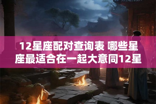 12星座配对查询表 哪些星座最适合在一起大意同12星座配对查询表