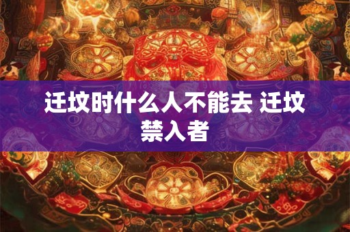 迁坟时什么人不能去 迁坟禁入者