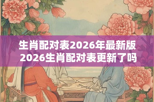 生肖配对表2026年最新版 2026生肖配对表更新了吗 生肖配对表2026年最新版 2026生肖配对表更新了吗