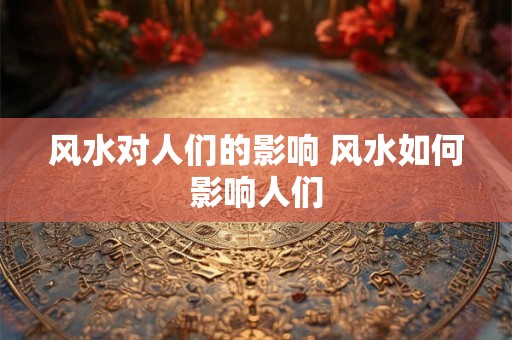 风水对人们的影响 风水如何影响人们