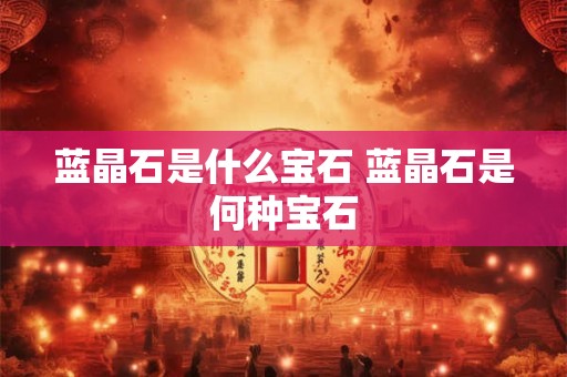 蓝晶石是什么宝石 蓝晶石是何种宝石