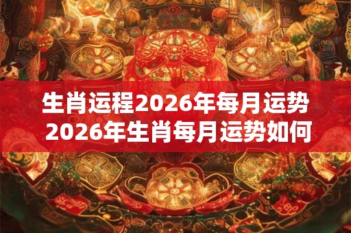 生肖运程2026年每月运势 2026年生肖每月运势如何
