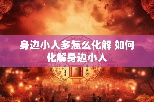 身边小人多怎么化解 如何化解身边小人