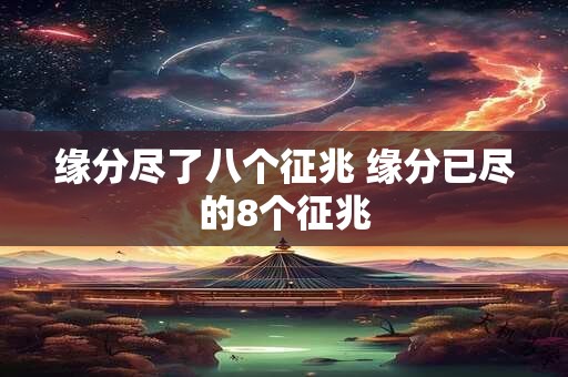 缘分尽了八个征兆 缘分已尽的8个征兆