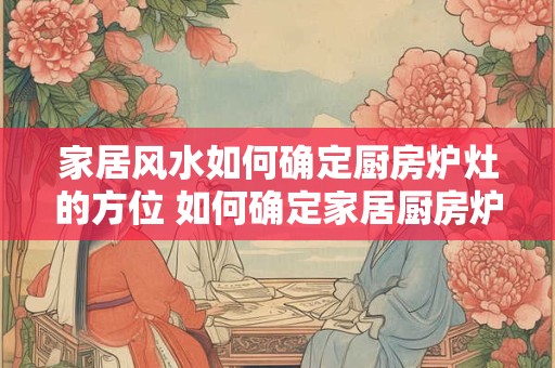 家居风水如何确定厨房炉灶的方位 如何确定家居厨房炉灶的风水方位 家居风水如何确定厨房炉灶的方位 如何确定家居厨房炉灶的风水方位