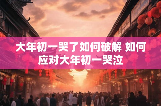 大年初一哭了如何破解 如何应对大年初一哭泣