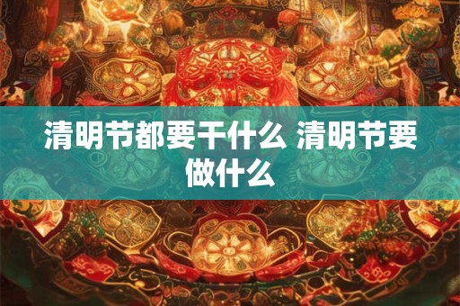 清明节都要干什么 清明节要做什么