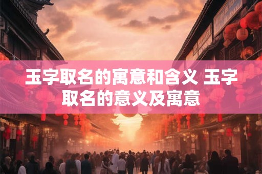 玉字取名的寓意和含义 玉字取名的意义及寓意