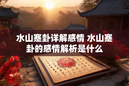 水山蹇卦详解感情 水山蹇卦的感情解析是什么
