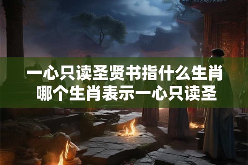 一心只读圣贤书指什么生肖 哪个生肖表示一心只读圣贤书