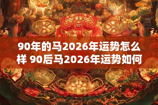90年的马2026年运势怎么样 90后马2026年运势如何 90年的马2026年运势怎么样 90后马2026年运势如何