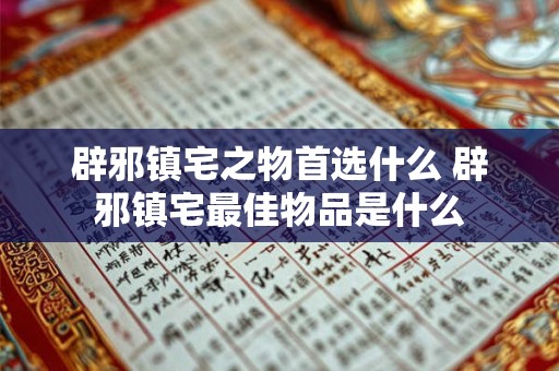 辟邪镇宅之物首选什么 辟邪镇宅最佳物品是什么