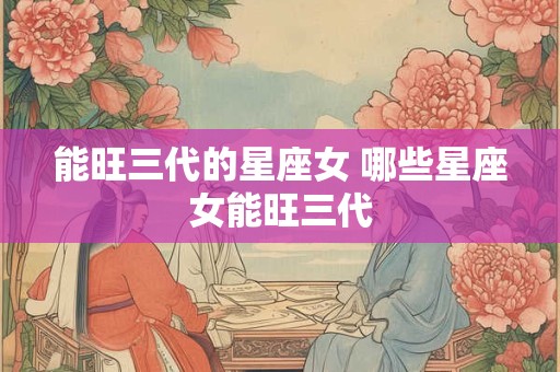 能旺三代的星座女 哪些星座女能旺三代