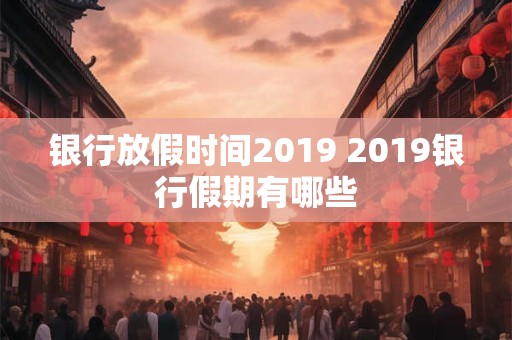 银行放假时间2019 2019银行假期有哪些