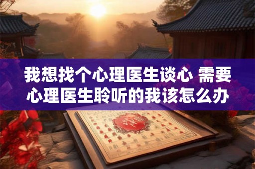 我想找个心理医生谈心 需要心理医生聆听的我该怎么办