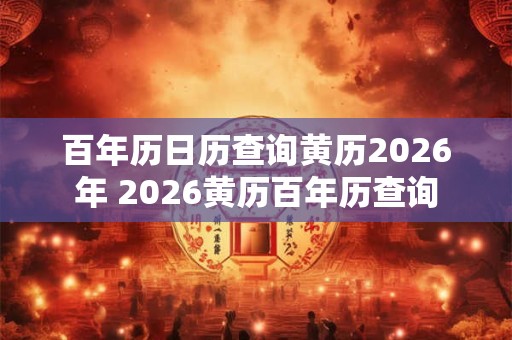 百年历日历查询黄历2026年 2026黄历百年历查询 百年历日历查询黄历2026年 2026黄历百年历查询