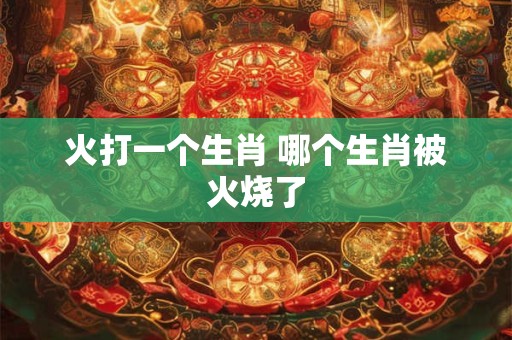 火打一个生肖 哪个生肖被火烧了