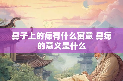 鼻子上的痣有什么寓意 鼻痣的意义是什么