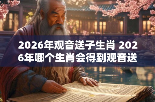 2026年观音送子生肖 2026年哪个生肖会得到观音送子的恩赐 2026年观音送子生肖 2026年哪个生肖会得到观音送子的恩赐