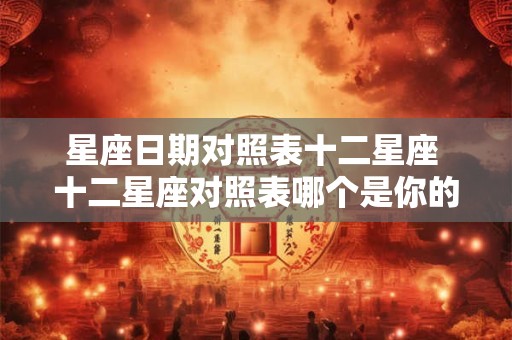 星座日期对照表十二星座 十二星座对照表哪个是你的星座日期