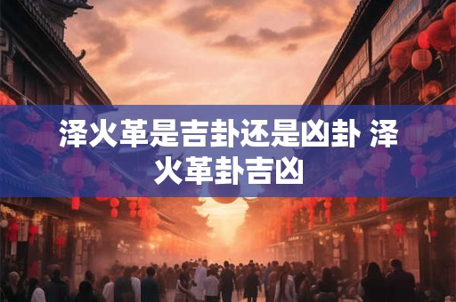 泽火革是吉卦还是凶卦 泽火革卦吉凶