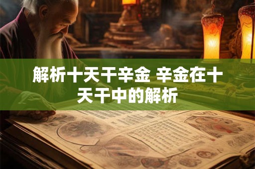 解析十天干辛金 辛金在十天干中的解析 解析十天干辛金 辛金在十天干中的解析