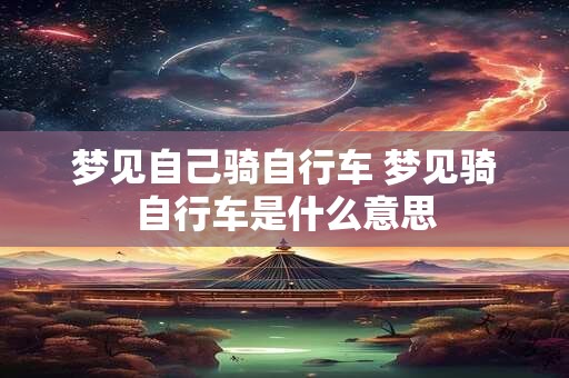 梦见自己骑自行车 梦见骑自行车是什么意思