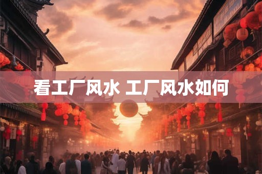 看工厂风水 工厂风水如何