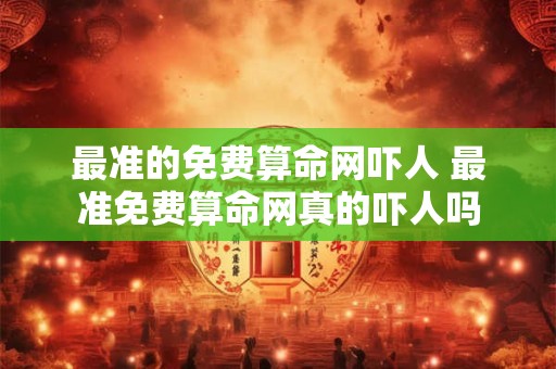 最准的免费算命网吓人 最准免费算命网真的吓人吗